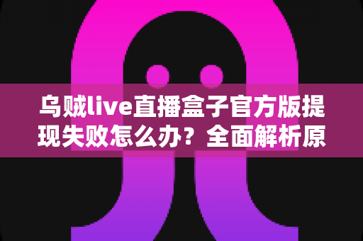 乌贼live直播盒子官方版提现失败怎么办？全面解析原因与实用解决方案
