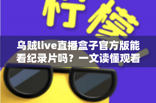 乌贼live直播盒子官方版能看纪录片吗?一文读懂观看渠道与实用指南 乌贼live直播盒子官方版能看纪录片吗?一文读懂观看渠道与实用指南