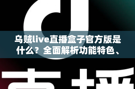 乌贼live直播盒子官方版是什么？全面解析功能特色、下载方法与安全使用指南