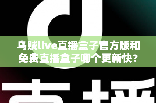乌贼live直播盒子官方版和免费直播盒子哪个更新快?深度解析更新速度与版本选择指南 乌贼live直播盒子官方版和免费直播盒子哪个更新快?深度解析更新速度与版本选择指南