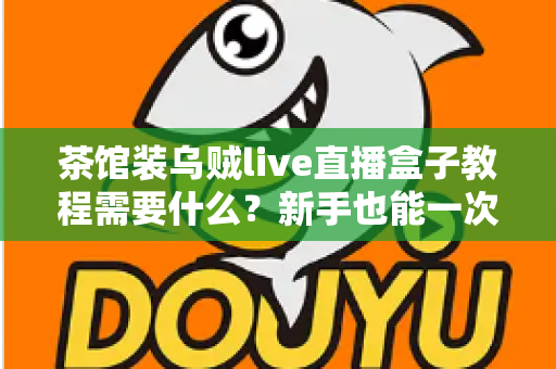 茶馆装乌贼live直播盒子教程需要什么？新手也能一次搞懂的安装全流程与必备清单