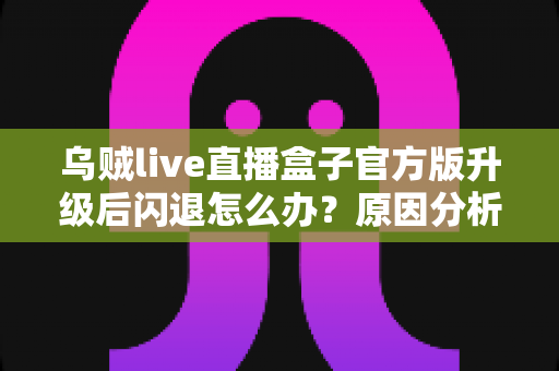 乌贼live直播盒子官方版升级后闪退怎么办？原因分析与实用修复方案全指南