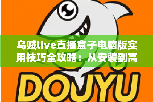 乌贼live直播盒子电脑版实用技巧全攻略：从安装到高阶优化的完整指南
