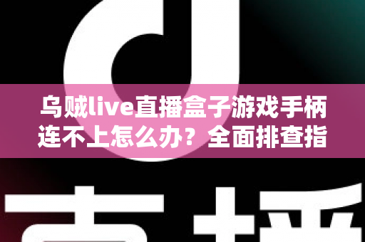 乌贼live直播盒子游戏手柄连不上怎么办?全面排查指南与快速解决方法 乌贼live直播盒子游戏手柄连不上怎么办?全面排查指南与快速解决方法