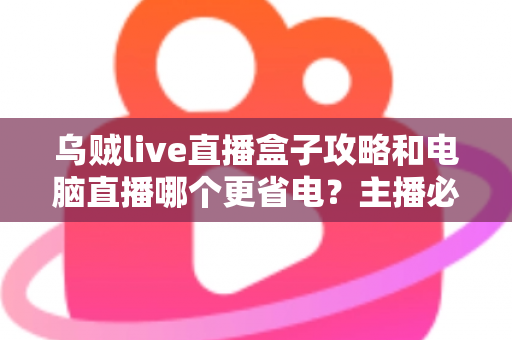 乌贼live直播盒子攻略和电脑直播哪个更省电？主播必看的功耗对比与省电方案全解析