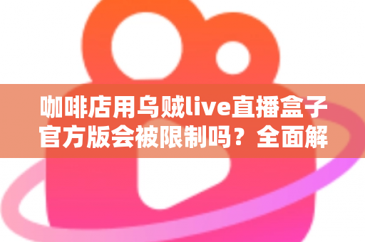 咖啡店用乌贼live直播盒子官方版会被限制吗？全面解析平台规则、限流原因与合规运营指南
