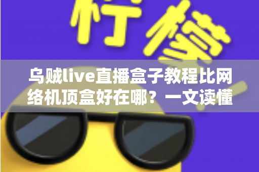 乌贼live直播盒子教程比网络机顶盒好在哪？一文读懂智能直播盒子的六大核心优势与完整安装攻略