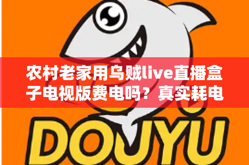 农村老家用乌贼live直播盒子电视版费电吗？真实耗电分析与省电指南全解析
