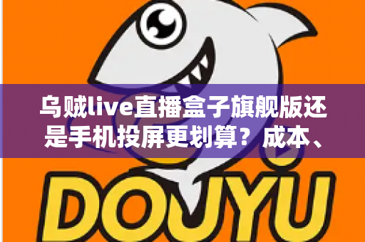 乌贼live直播盒子旗舰版还是手机投屏更划算?成本、画质与体验全方位深度对比 乌贼live直播盒子旗舰版还是手机投屏更划算?成本、画质与体验全方位深度对比