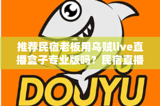 推荐民宿老板用乌贼live直播盒子专业版吗?民宿直播营销设备深度测评与选购指南 推荐民宿老板用乌贼live直播盒子专业版吗?民宿直播营销设备深度测评与选购指南