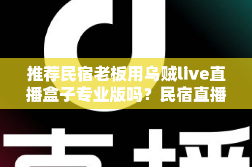 推荐民宿老板用乌贼live直播盒子专业版吗？民宿直播营销设备深度测评与选购指南