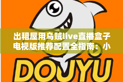 出租屋用乌贼live直播盒子电视版推荐配置全指南：小空间也能畅享大屏直播新体验