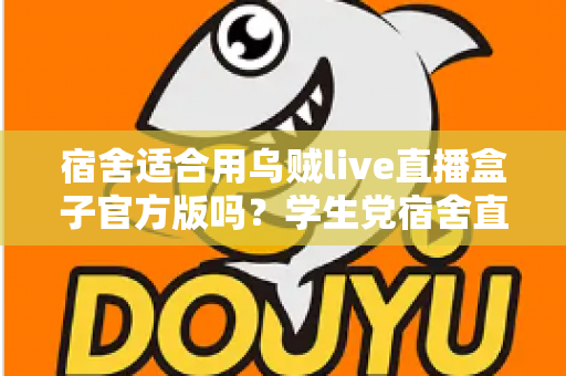 宿舍适合用乌贼live直播盒子官方版吗?学生党宿舍直播设备使用全攻略 宿舍适合用乌贼live直播盒子官方版吗?学生党宿舍直播设备使用全攻略