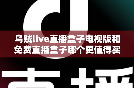 乌贼live直播盒子电视版和免费直播盒子哪个更值得买？2025家庭观影选购深度对比指南