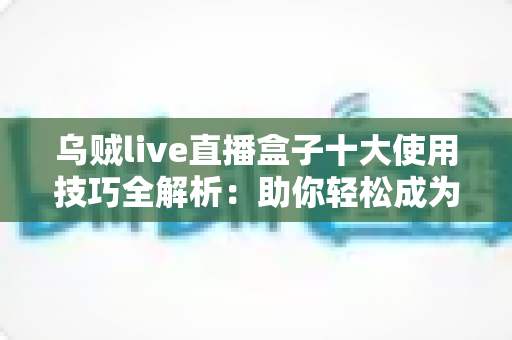 乌贼live直播盒子十大使用技巧全解析：助你轻松成为直播高手的实用指南
