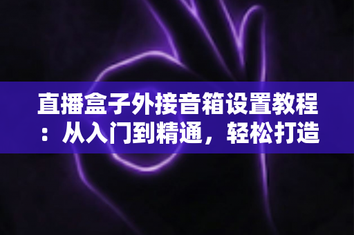 直播盒子外接音箱设置教程:从入门到精通,轻松打造沉浸式视听体验 直播盒子外接音箱设置教程:从入门到精通,轻松打造沉浸式视听体验
