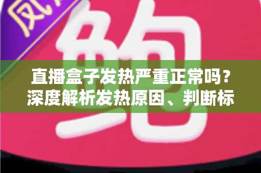 直播盒子发热严重正常吗?深度解析发热原因、判断标准与实用散热方案 直播盒子发热严重正常吗?深度解析发热原因、判断标准与实用散热方案