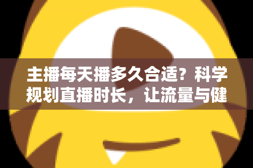 主播每天播多久合适?科学规划直播时长,让流量与健康兼得的实用指南 主播每天播多久合适?科学规划直播时长,让流量与健康兼得的实用指南