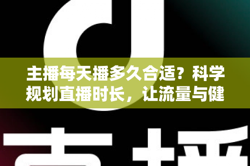 主播每天播多久合适？科学规划直播时长，让流量与健康兼得的实用指南
