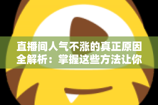 直播间人气不涨的真正原因全解析：掌握这些方法让你的直播间流量翻倍