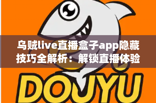 乌贼live直播盒子app隐藏技巧全解析：解锁直播体验的进阶秘籍，让你玩转每一场精彩直播