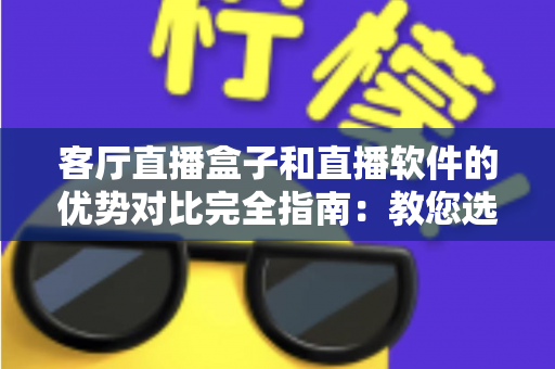 客厅直播盒子和直播软件的优势对比完全指南:教您选对家庭大屏观影方案 客厅直播盒子和直播软件的优势对比完全指南:教您选对家庭大屏观影方案