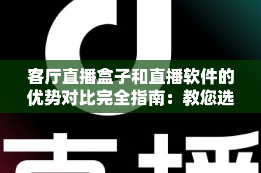客厅直播盒子和直播软件的优势对比完全指南:教您选对家庭大屏观影方案 客厅直播盒子和直播软件的优势对比完全指南:教您选对家庭大屏观影方案