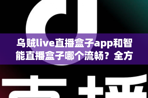 乌贼live直播盒子app和智能直播盒子哪个流畅？全方位对比评测帮你选对观看工具