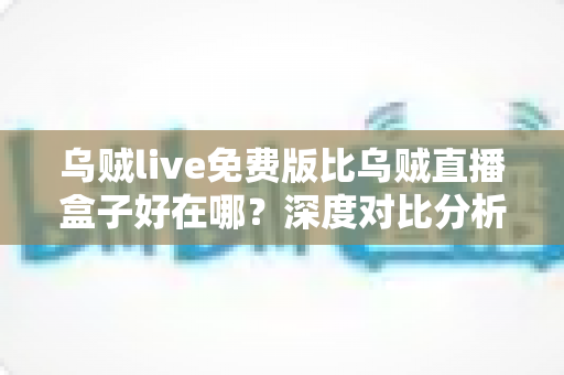 乌贼live免费版比乌贼直播盒子好在哪?深度对比分析与选择指南 乌贼live免费版比乌贼直播盒子好在哪?深度对比分析与选择指南