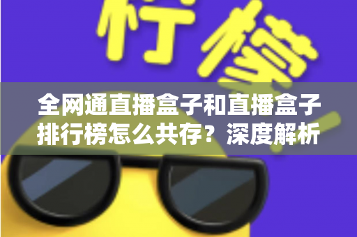 全网通直播盒子和直播盒子排行榜怎么共存?深度解析选购逻辑与市场共生关系 全网通直播盒子和直播盒子排行榜怎么共存?深度解析选购逻辑与市场共生关系