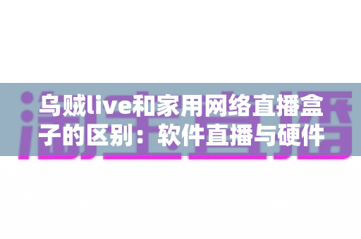 乌贼live和家用网络直播盒子的区别:软件直播与硬件直播方案全方位对比指南 乌贼live和家用网络直播盒子的区别:软件直播与硬件直播方案全方位对比指南