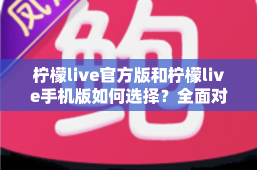 柠檬live官方版和柠檬live手机版如何选择？全面对比分析助你做出最佳决策