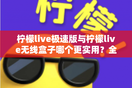 柠檬live极速版与柠檬live无线盒子哪个更实用?全面对比解析助你精准选购 柠檬live极速版与柠檬live无线盒子哪个更实用?全面对比解析助你精准选购
