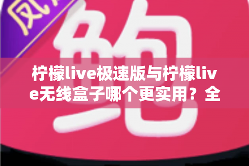 柠檬live极速版与柠檬live无线盒子哪个更实用？全面对比解析助你精准选购