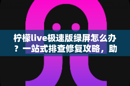柠檬live极速版绿屏怎么办？一站式排查修复攻略，助你快速恢复流畅直播体验