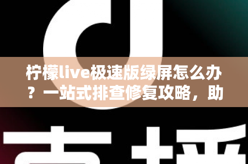 柠檬live极速版绿屏怎么办？一站式排查修复攻略，助你快速恢复流畅直播体验