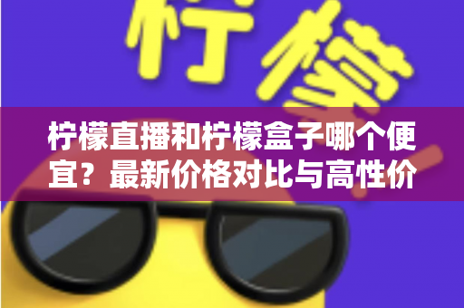 柠檬直播和柠檬盒子哪个便宜？最新价格对比与高性价比选购指南全解析