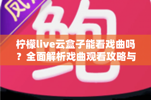柠檬live云盒子能看戏曲吗？全面解析戏曲观看攻略与使用指南