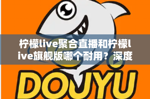 柠檬live聚合直播和柠檬live旗舰版哪个耐用?深度对比与选购全指南 柠檬live聚合直播和柠檬live旗舰版哪个耐用?深度对比与选购全指南