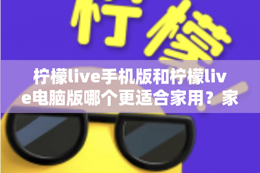 柠檬live手机版和柠檬live电脑版哪个更适合家用？家庭娱乐场景全面对比指南