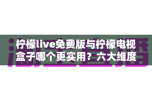 柠檬live免费版与柠檬电视盒子哪个更实用?六大维度深度对比帮你选出最优方案 柠檬live免费版与柠檬电视盒子哪个更实用?六大维度深度对比帮你选出最优方案