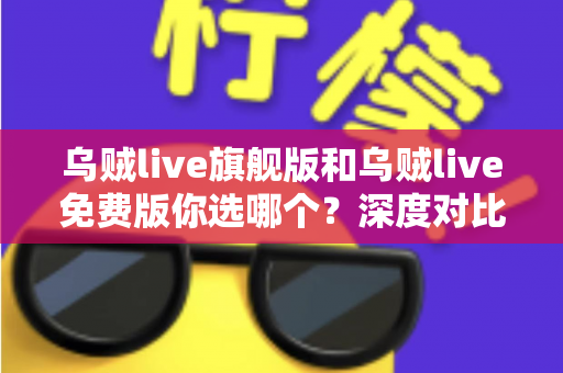 乌贼live旗舰版和乌贼live免费版你选哪个?深度对比分析帮你做出明智选择 乌贼live旗舰版和乌贼live免费版你选哪个?深度对比分析帮你做出明智选择