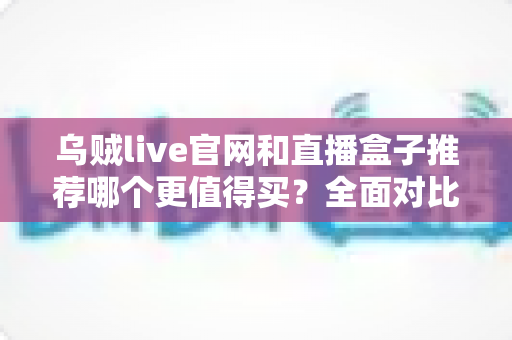 乌贼live官网和直播盒子推荐哪个更值得买？全面对比帮你选出最适合的观看方案