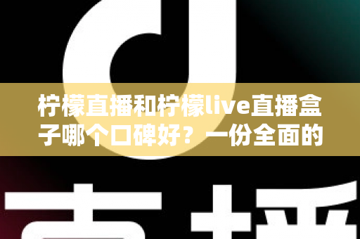 柠檬直播和柠檬live直播盒子哪个口碑好?一份全面的对比评测与选择指南 柠檬直播和柠檬live直播盒子哪个口碑好?一份全面的对比评测与选择指南