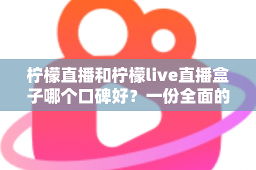 柠檬直播和柠檬live直播盒子哪个口碑好？一份全面的对比评测与选择指南