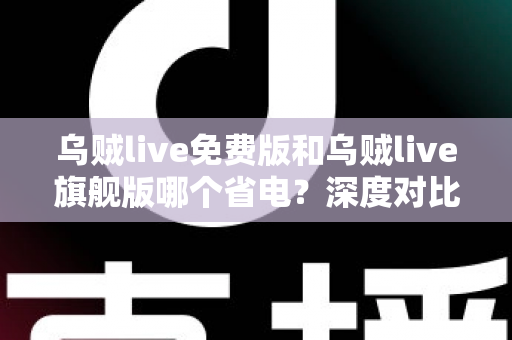 乌贼live免费版和乌贼live旗舰版哪个省电?深度对比解析与省电优化全攻略 乌贼live免费版和乌贼live旗舰版哪个省电?深度对比解析与省电优化全攻略