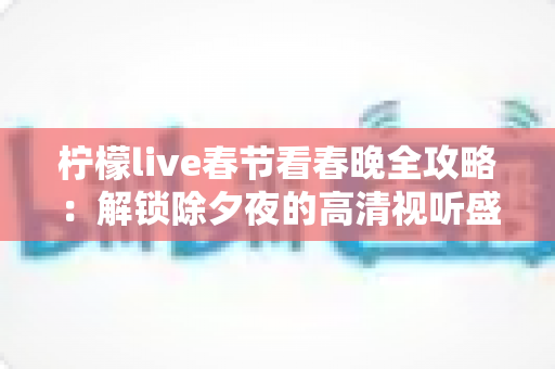 柠檬live春节看春晚全攻略：解锁除夕夜的高清视听盛宴与浓浓年味
