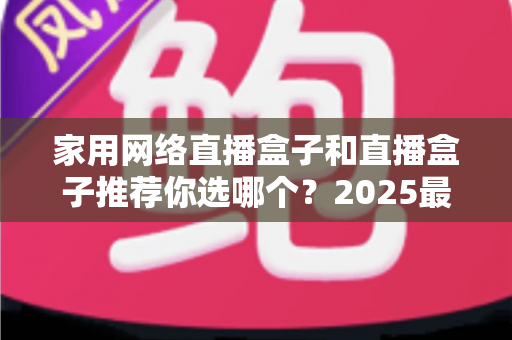 家用网络直播盒子和直播盒子推荐你选哪个?2025最新选购指南帮你一次搞懂 家用网络直播盒子和直播盒子推荐你选哪个?2025最新选购指南帮你一次搞懂