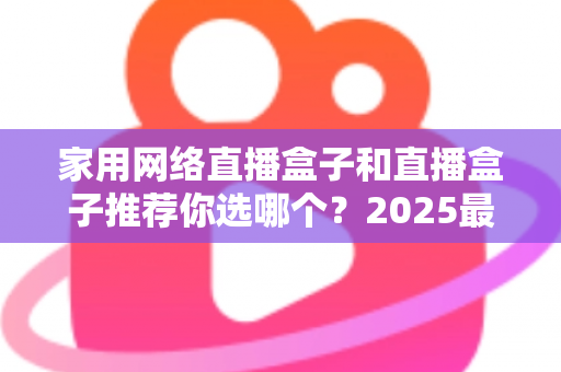 家用网络直播盒子和直播盒子推荐你选哪个?2025最新选购指南帮你一次搞懂 家用网络直播盒子和直播盒子推荐你选哪个?2025最新选购指南帮你一次搞懂