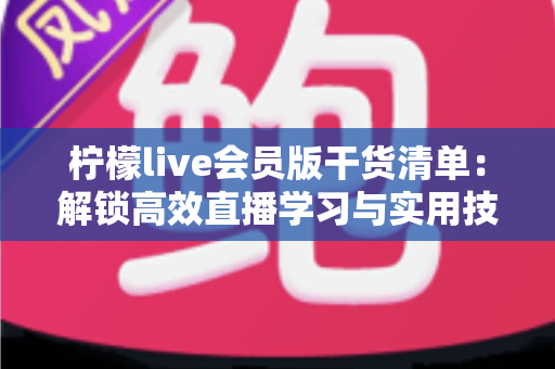 柠檬live会员版干货清单：解锁高效直播学习与实用技巧的全方位指南